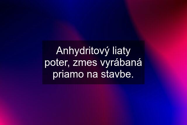 Anhydritový liaty poter, zmes vyrábaná priamo na stavbe.