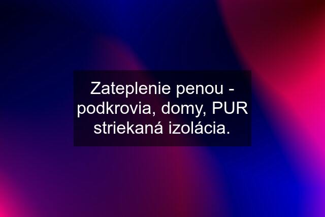 Zateplenie penou - podkrovia, domy, PUR striekaná izolácia.