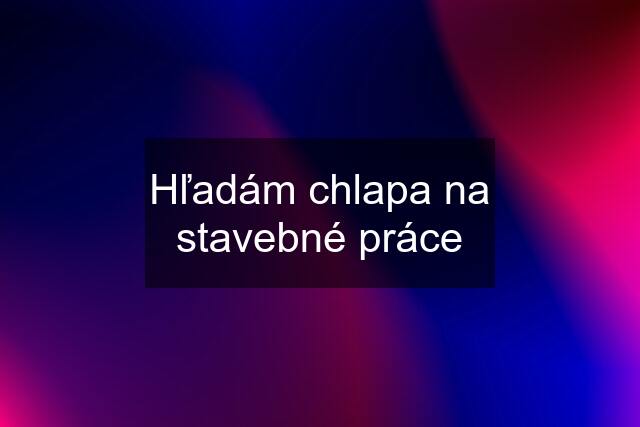 Hľadám chlapa na stavebné práce