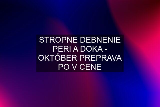 STROPNE DEBNENIE PERI A DOKA - OKTÓBER PREPRAVA PO V CENE