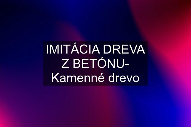 IMITÁCIA DREVA Z BETÓNU- Kamenné drevo