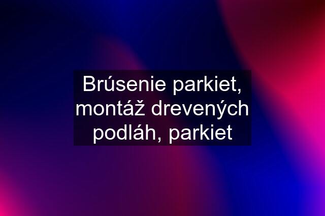 Brúsenie parkiet, montáž drevených podláh, parkiet