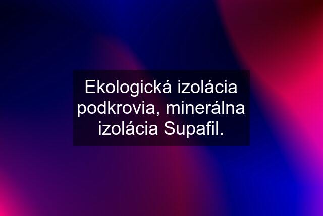 Ekologická izolácia podkrovia, minerálna izolácia Supafil.