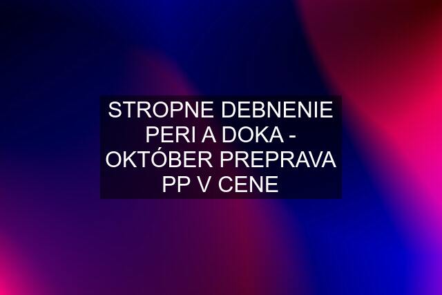 STROPNE DEBNENIE PERI A DOKA - OKTÓBER PREPRAVA PP V CENE