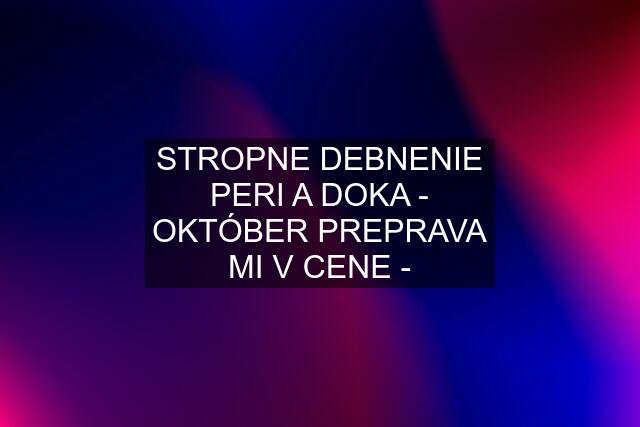 STROPNE DEBNENIE PERI A DOKA - OKTÓBER PREPRAVA MI V CENE -