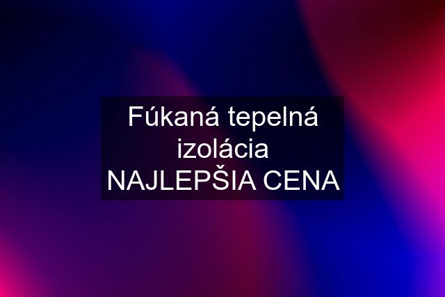 Fúkaná tepelná izolácia NAJLEPŠIA CENA