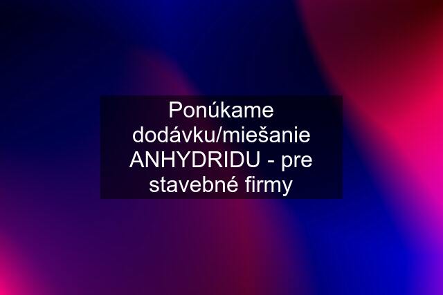 Ponúkame dodávku/miešanie ANHYDRIDU - pre stavebné firmy