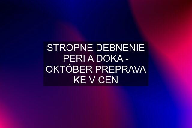 STROPNE DEBNENIE PERI A DOKA - OKTÓBER PREPRAVA KE V CEN