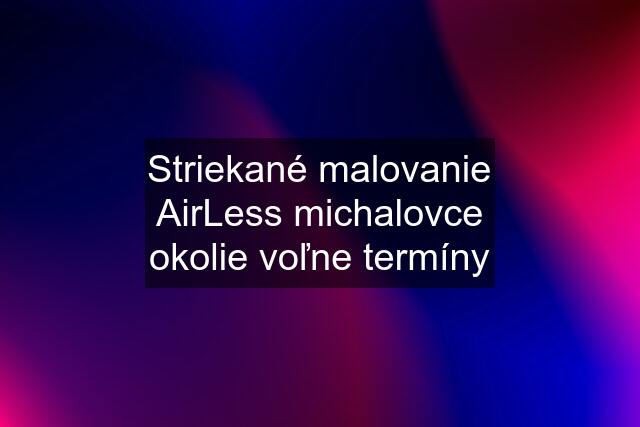 Striekané malovanie AirLess michalovce okolie voľne termíny