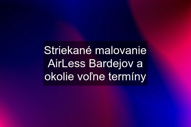 Striekané malovanie AirLess Bardejov a okolie voľne termíny