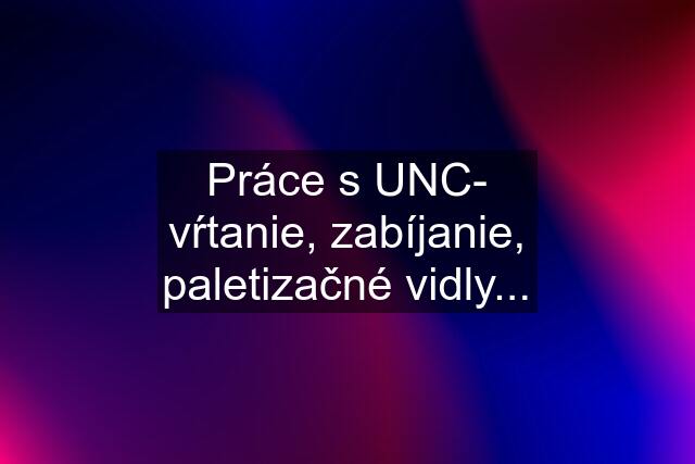 Práce s UNC- vŕtanie, zabíjanie, paletizačné vidly...