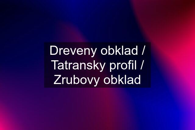 Dreveny obklad / Tatransky profil / Zrubovy obklad
