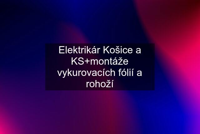 Elektrikár Košice a KS+montáže vykurovacích fólií a rohoží