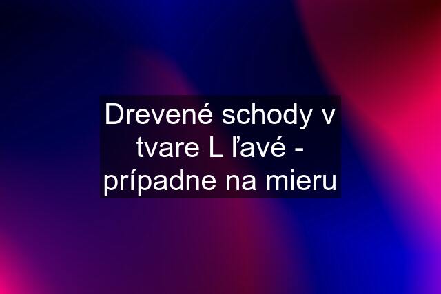 Drevené schody v tvare L ľavé - prípadne na mieru