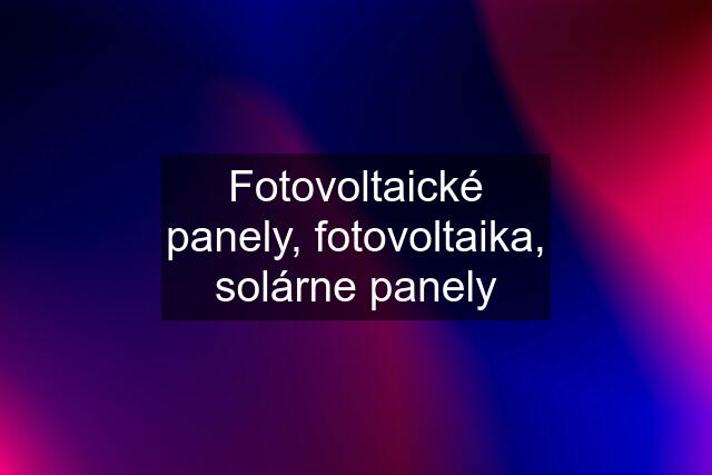 Fotovoltaické panely, fotovoltaika, solárne panely