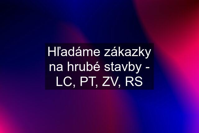 Hľadáme zákazky na hrubé stavby - LC, PT, ZV, RS