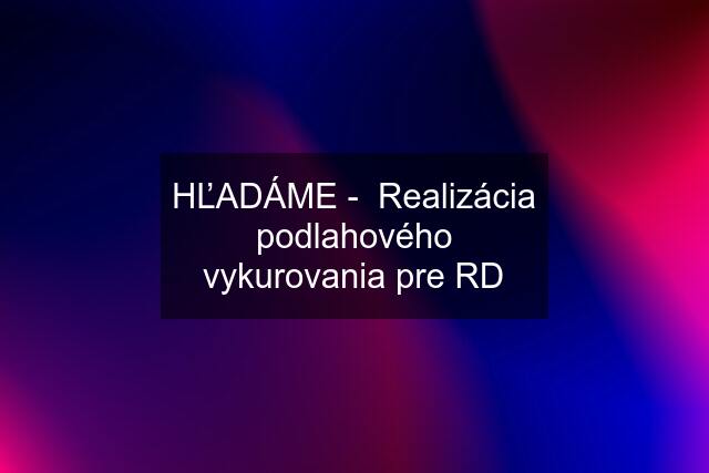 HĽADÁME -  Realizácia podlahového vykurovania pre RD