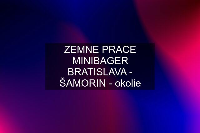 ZEMNE PRACE MINIBAGER BRATISLAVA - ŠAMORIN - okolie