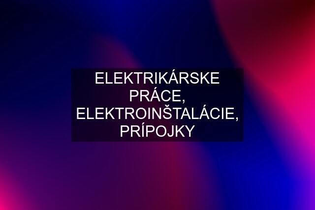 ELEKTRIKÁRSKE PRÁCE, ELEKTROINŠTALÁCIE, PRÍPOJKY