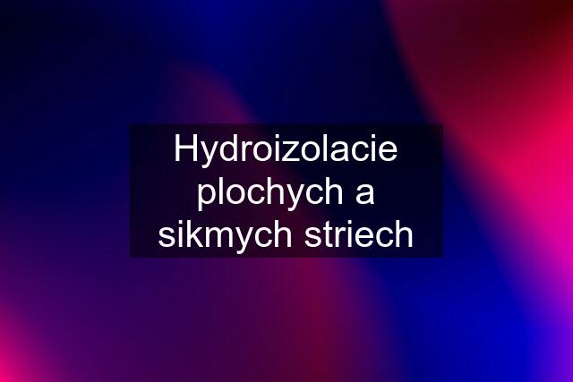 Hydroizolacie plochych a sikmych striech