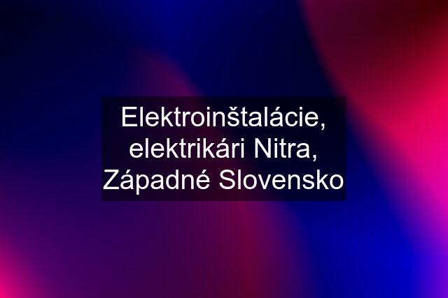 Elektroinštalácie, elektrikári Nitra, Západné Slovensko