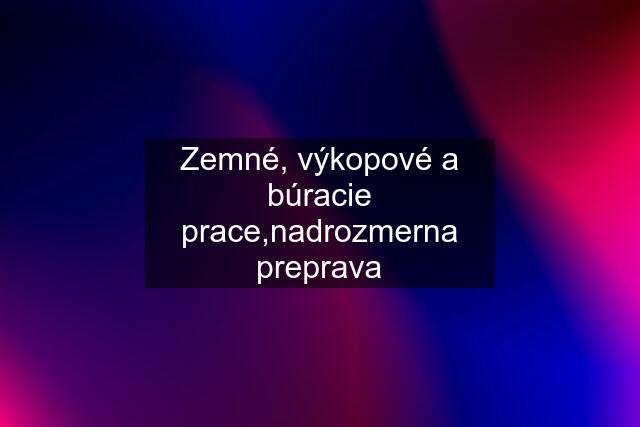 Zemné, výkopové a búracie prace,nadrozmerna preprava