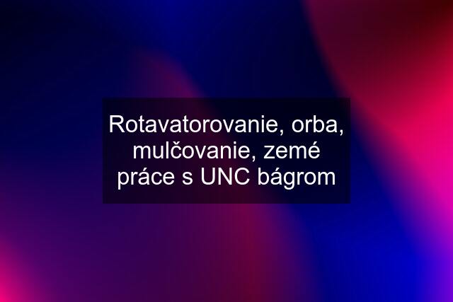 Rotavatorovanie, orba, mulčovanie, zemé práce s UNC bágrom