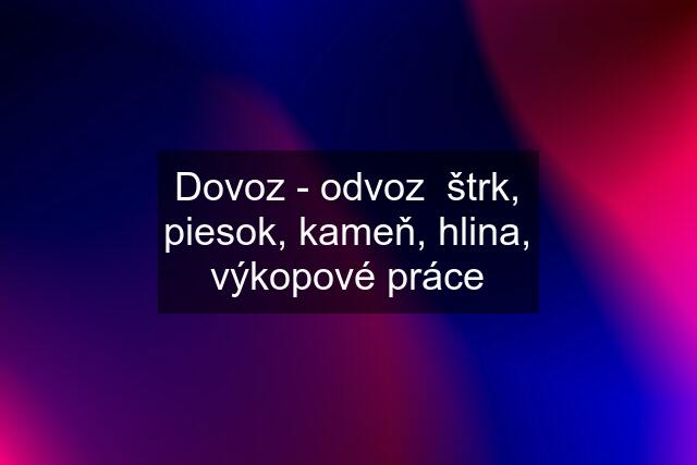 Dovoz - odvoz  štrk, piesok, kameň, hlina, výkopové práce