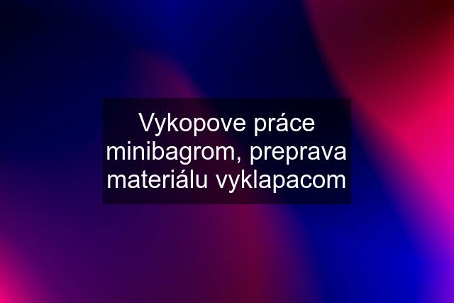 Vykopove práce minibagrom, preprava materiálu vyklapacom