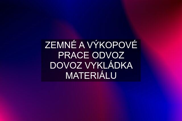 ZEMNÉ A VÝKOPOVÉ PRACE ODVOZ DOVOZ VYKLÁDKA MATERIÁLU