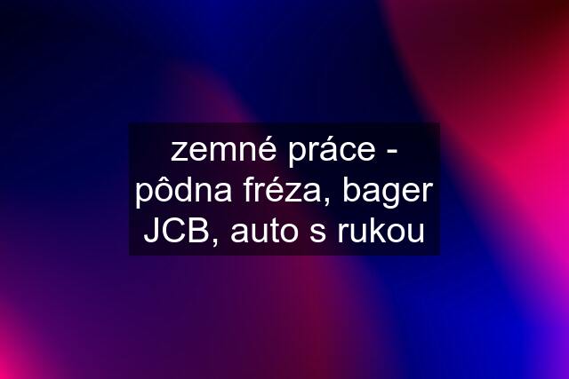 zemné práce - pôdna fréza, bager JCB, auto s rukou