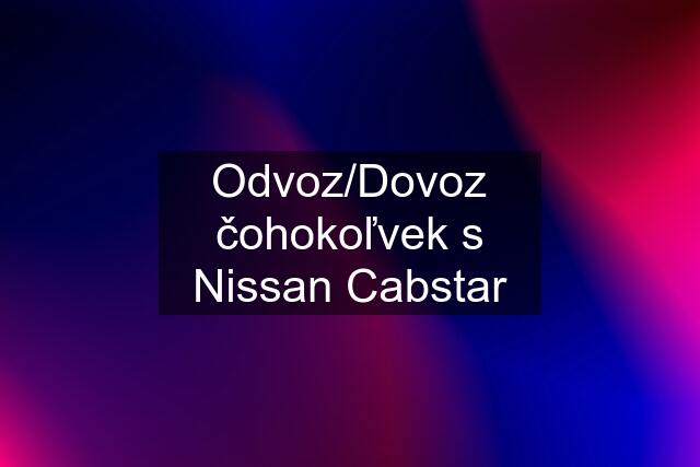 Odvoz/Dovoz čohokoľvek s Nissan Cabstar