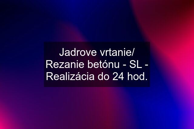 Jadrove vrtanie/ Rezanie betónu - SL - Realizácia do 24 hod.
