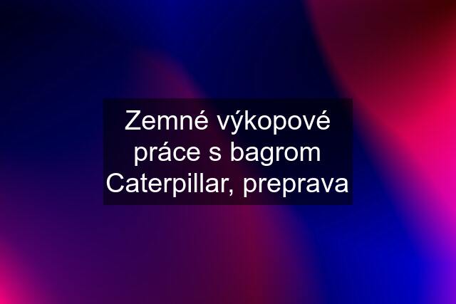 Zemné výkopové práce s bagrom Caterpillar, preprava