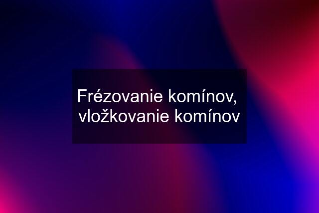 Frézovanie komínov,  vložkovanie komínov