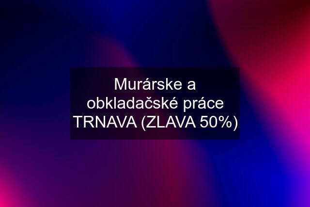 Murárske a obkladačské práce TRNAVA (ZLAVA 50%)