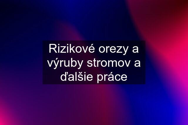 Rizikové orezy a výruby stromov a ďalšie práce