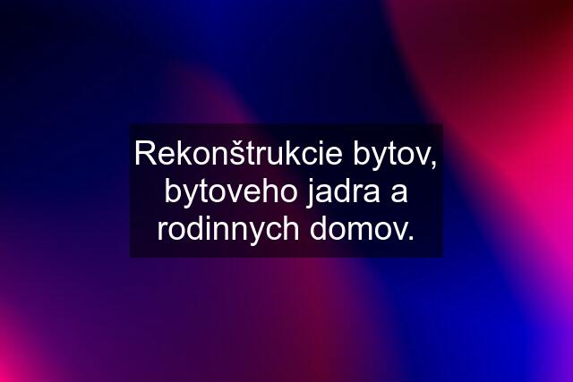 Rekonštrukcie bytov, bytoveho jadra a rodinnych domov.