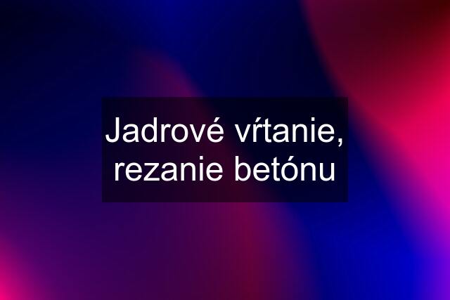 Jadrové vŕtanie, rezanie betónu