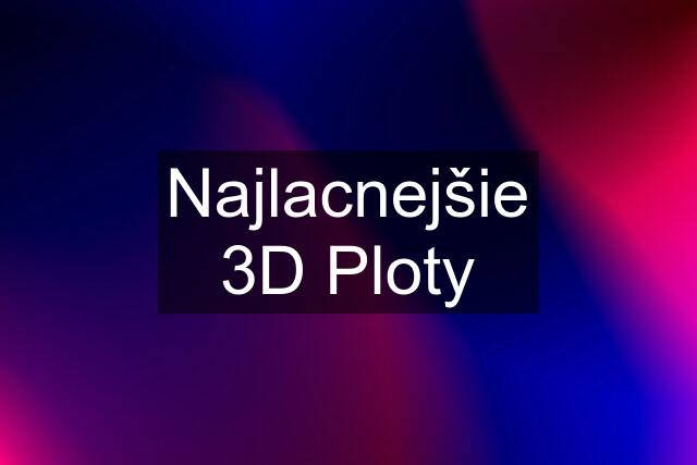 Najlacnejšie 3D Ploty