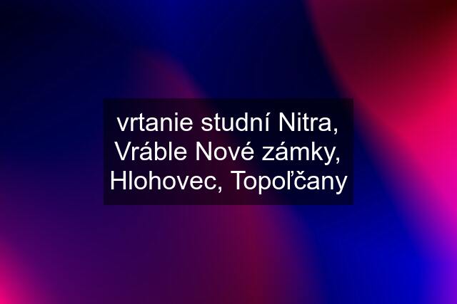 vrtanie studní Nitra, Vráble Nové zámky, Hlohovec, Topoľčany