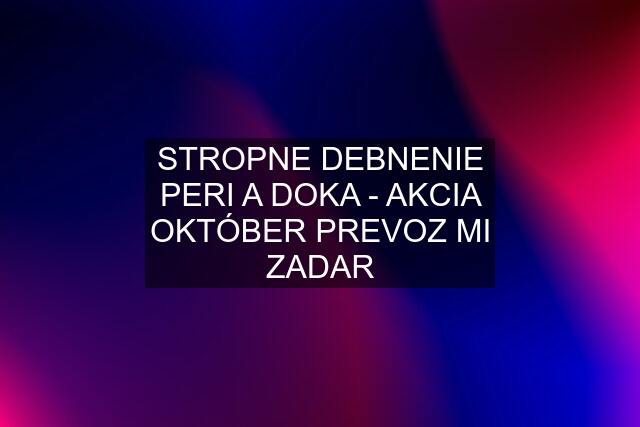 STROPNE DEBNENIE PERI A DOKA - AKCIA OKTÓBER PREVOZ MI ZADAR