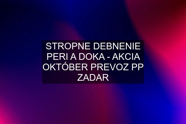 STROPNE DEBNENIE PERI A DOKA - AKCIA OKTÓBER PREVOZ PP ZADAR