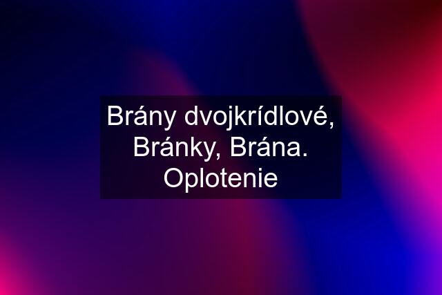 Brány dvojkrídlové, Bránky, Brána. Oplotenie