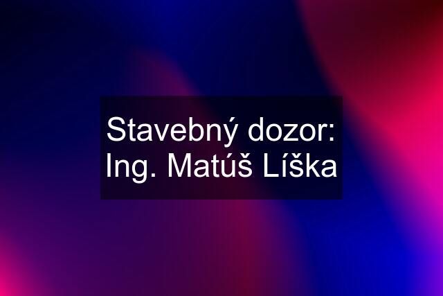 Stavebný dozor: Ing. Matúš Líška