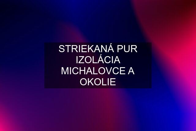 STRIEKANÁ PUR IZOLÁCIA MICHALOVCE A OKOLIE