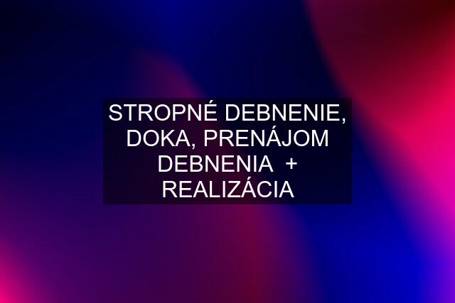 STROPNÉ DEBNENIE, DOKA, PRENÁJOM DEBNENIA  + REALIZÁCIA