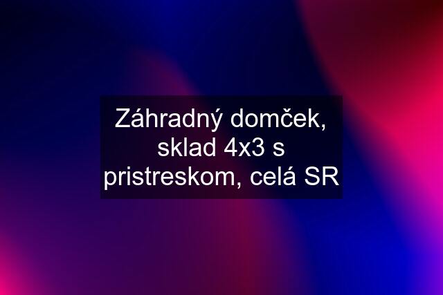 Záhradný domček, sklad 4x3 s pristreskom, celá SR