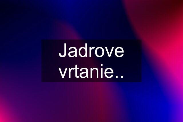 Jadrove vrtanie..