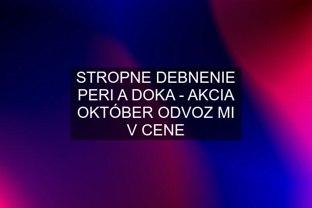 STROPNE DEBNENIE PERI A DOKA - AKCIA OKTÓBER ODVOZ MI V CENE